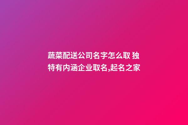 蔬菜配送公司名字怎么取 独特有内涵企业取名,起名之家-第1张-公司起名-玄机派